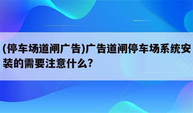 (停车场道闸广告)广告道闸停车场系统安装的需要注意什么?