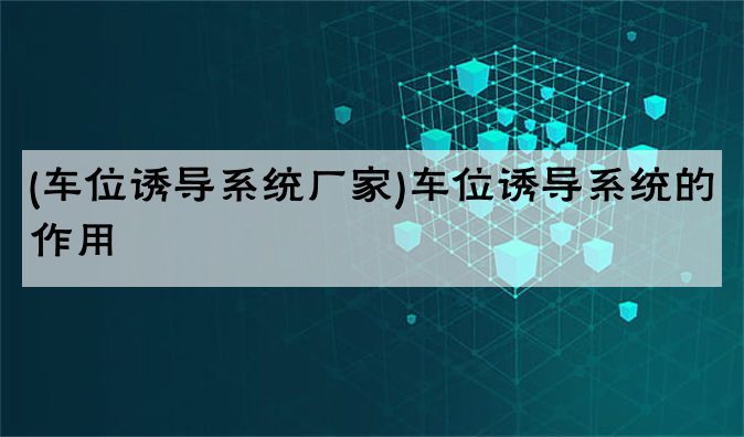 (车位诱导系统厂家)车位诱导系统的作用